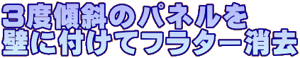 3度傾斜のパネルを 壁に付けてフラター消去